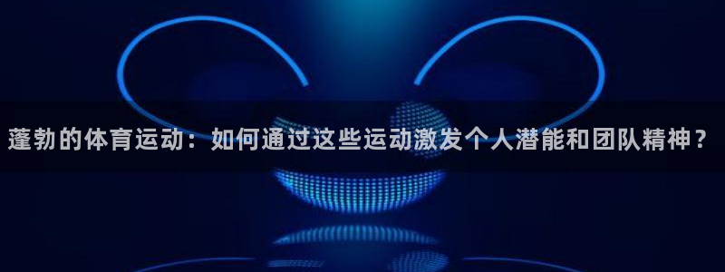 球王会体育：蓬勃的体育运动：如何通过这些运动激发个人潜能和团队精神？