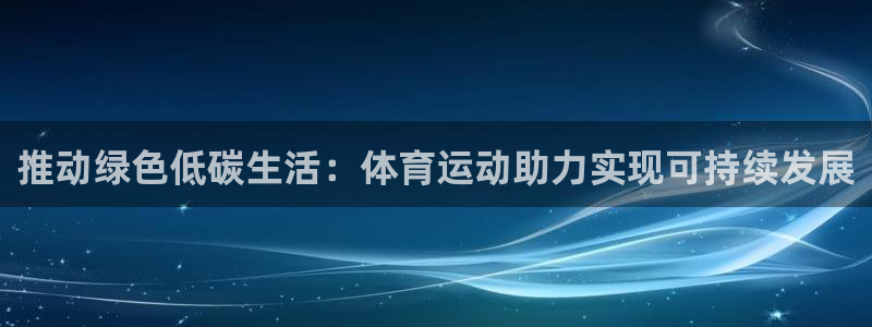 球王会体育：推动绿色低碳生活：体育运动助力实现可持续发展